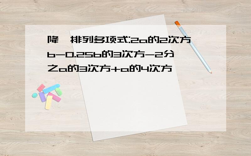 降幂排列多项式:2a的2次方b-0.25b的3次方-2分之a的3次方+a的4次方