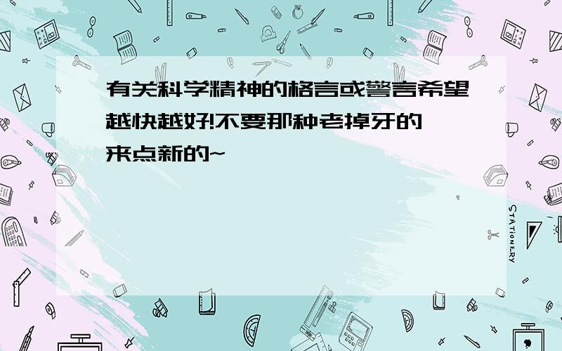 有关科学精神的格言或警言希望越快越好!不要那种老掉牙的,来点新的~