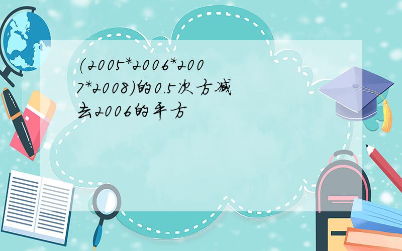 (2005*2006*2007*2008)的0.5次方减去2006的平方