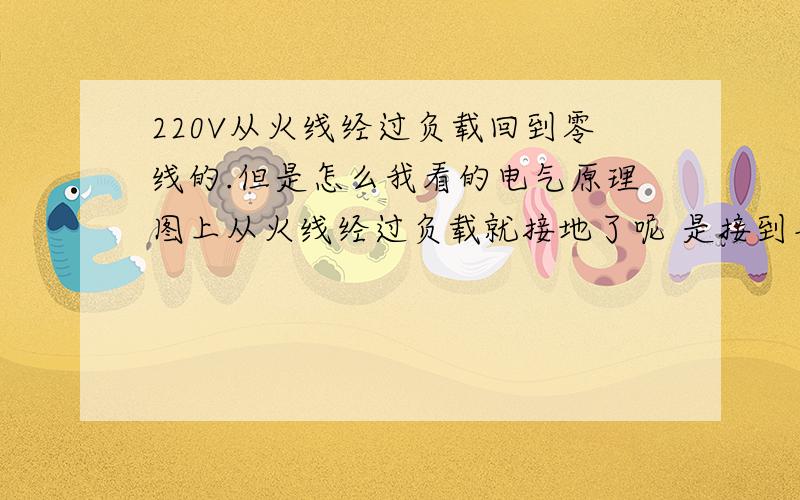 220V从火线经过负载回到零线的.但是怎么我看的电气原理图上从火线经过负载就接地了呢 是接到车体上的 .不是火线到零线吗 怎么会到地线了