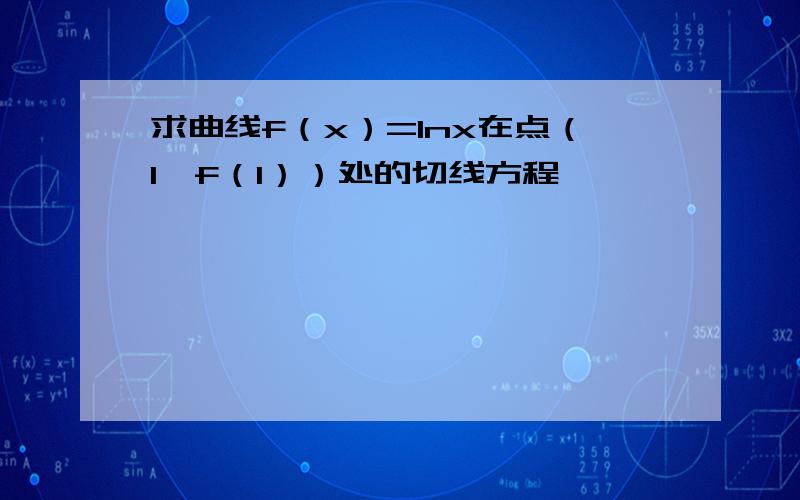 求曲线f（x）=lnx在点（1,f（1））处的切线方程