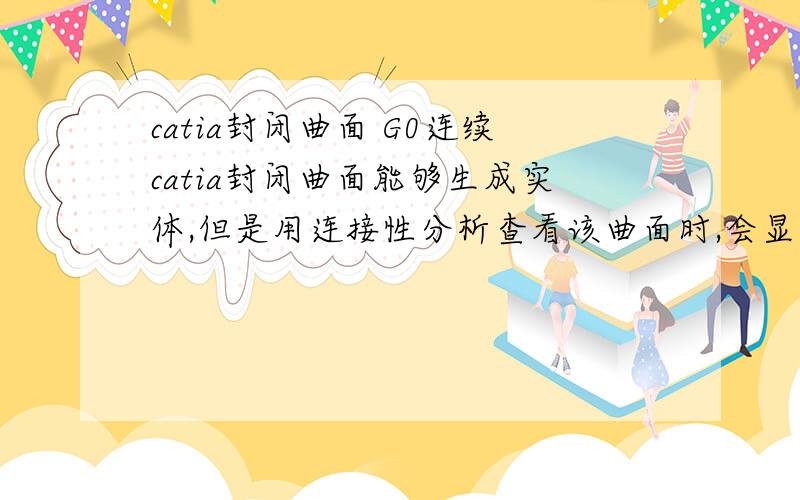 catia封闭曲面 G0连续catia封闭曲面能够生成实体,但是用连接性分析查看该曲面时,会显示G0存在很小的间隙.想知道达到