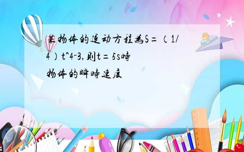 某物体的运动方程为S=（1/4）t^4-3,则t=5s时物体的瞬时速度