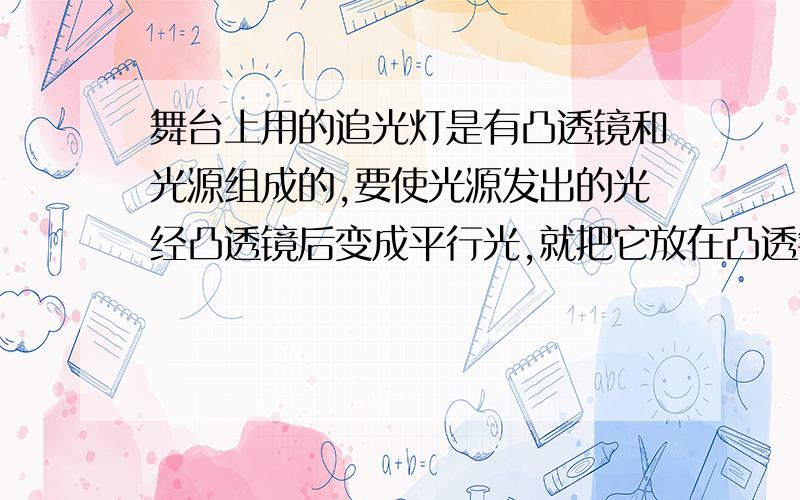 舞台上用的追光灯是有凸透镜和光源组成的,要使光源发出的光经凸透镜后变成平行光,就把它放在凸透镜的 上舞台上用的追光灯是有凸透镜和光源组成的,要使光源发出的光经凸透镜后变成平