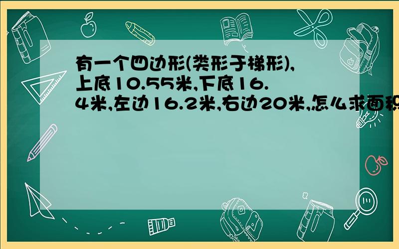 有一个四边形(类形于梯形),上底10.55米,下底16.4米,左边16.2米,右边20米,怎么求面积(只知道四个边长,不知