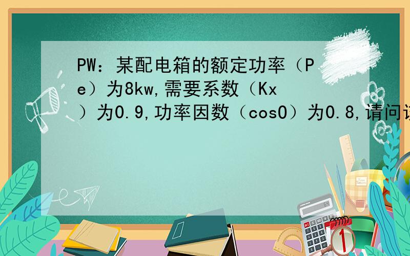 PW：某配电箱的额定功率（Pe）为8kw,需要系数（Kx）为0.9,功率因数（cosO）为0.8,请问该配电箱的计算电流（Ijs）为多少安培（A）?【提示：计算功率（Pjs）=Pe×Kx,计算电流（Ijs）=Pjs×1.52÷cosO,答