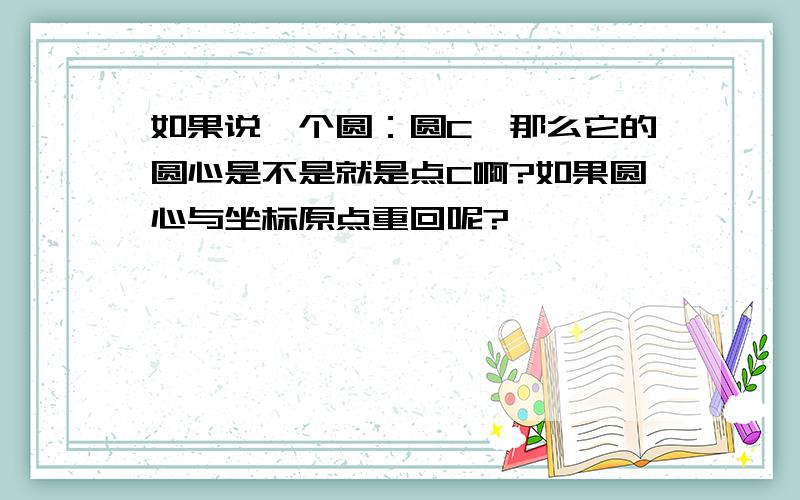 如果说一个圆：圆C,那么它的圆心是不是就是点C啊?如果圆心与坐标原点重回呢?