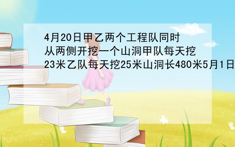 4月20日甲乙两个工程队同时从两侧开挖一个山洞甲队每天挖23米乙队每天挖25米山洞长480米5月1日能做么用方