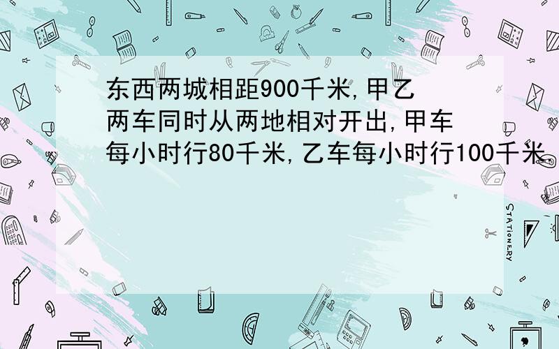 东西两城相距900千米,甲乙两车同时从两地相对开出,甲车每小时行80千米,乙车每小时行100千米.经过几小相遇?