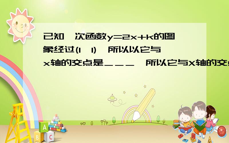 已知一次函数y=2x+k的图象经过(1,1),所以以它与x轴的交点是＿＿＿,所以它与X轴的交点是＿＿与y轴的交点是＿＿,方程2k+x=1的解是多少...