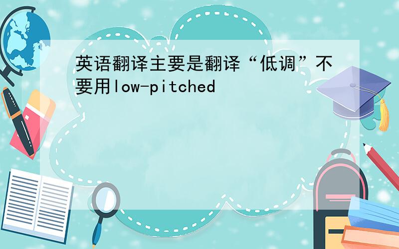 英语翻译主要是翻译“低调”不要用low-pitched