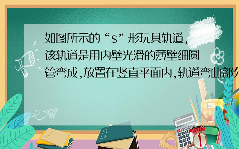 如图所示的“s”形玩具轨道,该轨道是用内壁光滑的薄壁细圆管弯成,放置在竖直平面内,轨道弯曲部分是由个半径相等的半圆对接而成,圆的半径比细管内径大得多,轨道底端与水平地面相切,轨