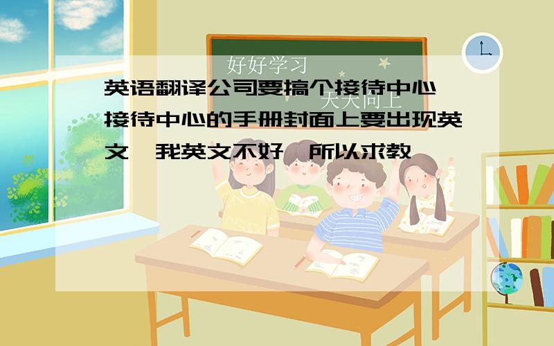 英语翻译公司要搞个接待中心,接待中心的手册封面上要出现英文,我英文不好,所以求教,