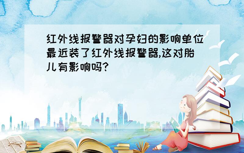 红外线报警器对孕妇的影响单位最近装了红外线报警器,这对胎儿有影响吗?