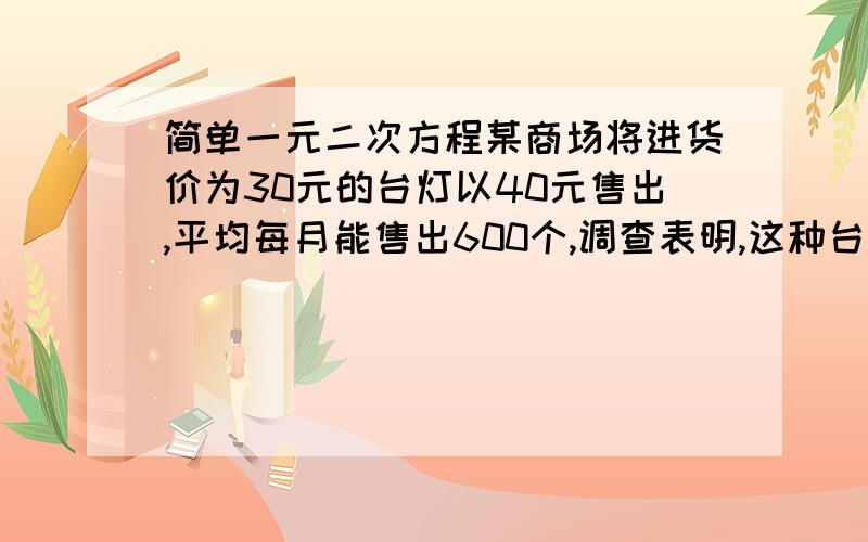 简单一元二次方程某商场将进货价为30元的台灯以40元售出,平均每月能售出600个,调查表明,这种台灯的售价每上涨1元,其销售量就减少10个,为了实现平均每月10000元的销售利润,要制定一种方案,