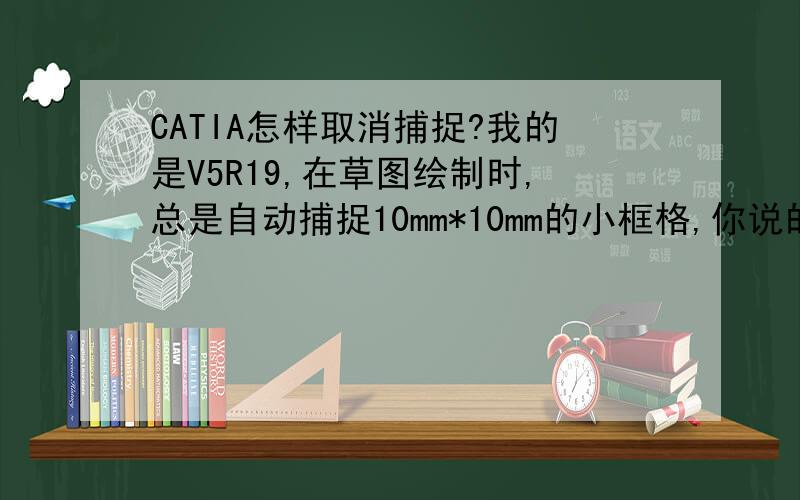 CATIA怎样取消捕捉?我的是V5R19,在草图绘制时,总是自动捕捉10mm*10mm的小框格,你说的按住shift键还是不能取消,该怎么办啊