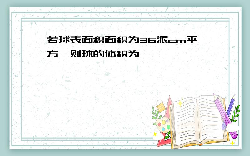 若球表面积面积为36派cm平方,则球的体积为