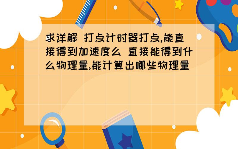 求详解 打点计时器打点,能直接得到加速度么 直接能得到什么物理量,能计算出哪些物理量