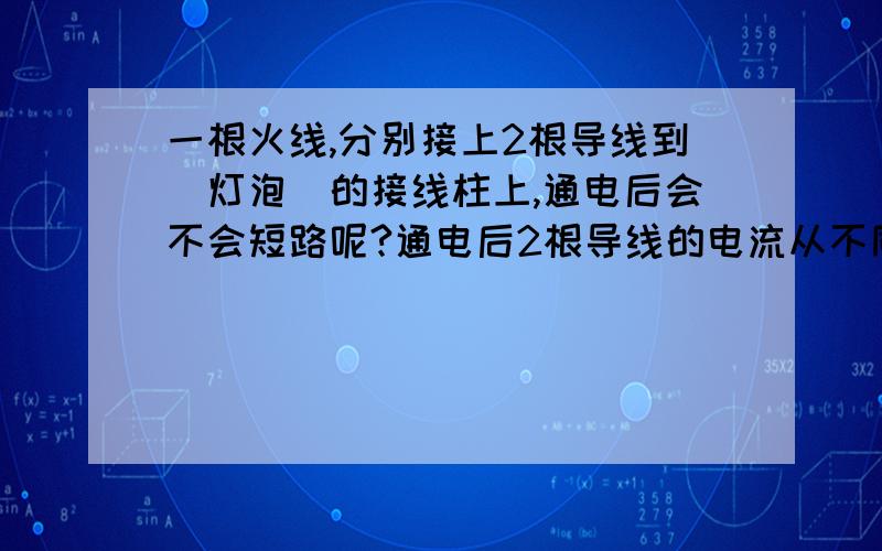 一根火线,分别接上2根导线到[灯泡]的接线柱上,通电后会不会短路呢?通电后2根导线的电流从不同的方向朝[灯泡]流入,通电后[灯泡]会不会应为短路烧