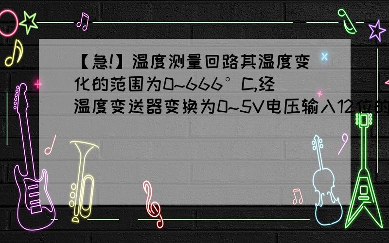 【急!】温度测量回路其温度变化的范围为0~666°C,经温度变送器变换为0~5V电压输入12位的AD574A,AD574A输入范围为0~5V,在某个采样时刻,AD574A的转换结果是2000 问实际温度多少?球快!