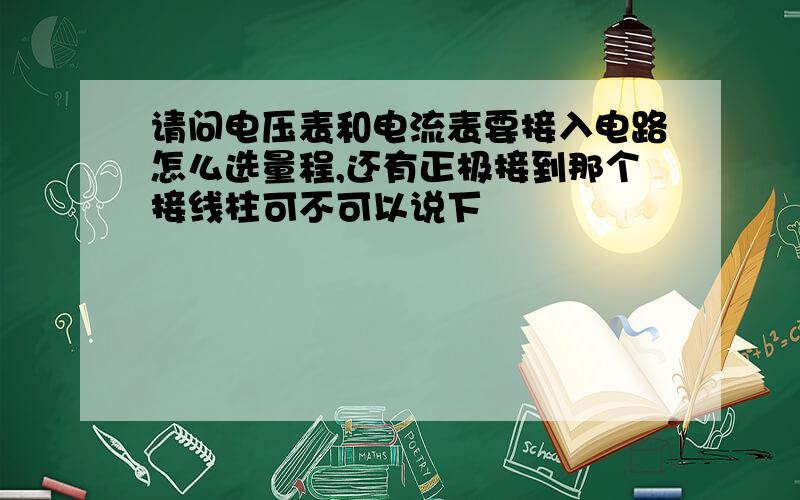 请问电压表和电流表要接入电路怎么选量程,还有正极接到那个接线柱可不可以说下