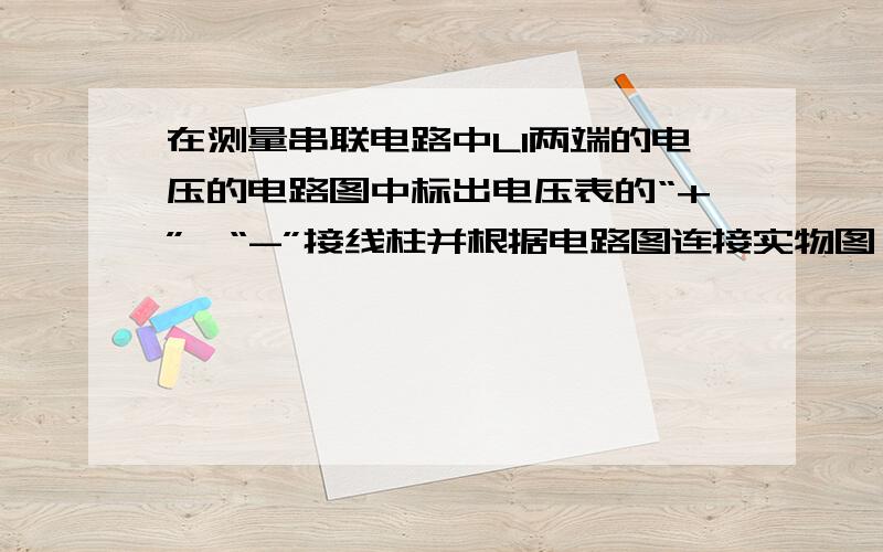 在测量串联电路中L1两端的电压的电路图中标出电压表的“+”,“-”接线柱并根据电路图连接实物图