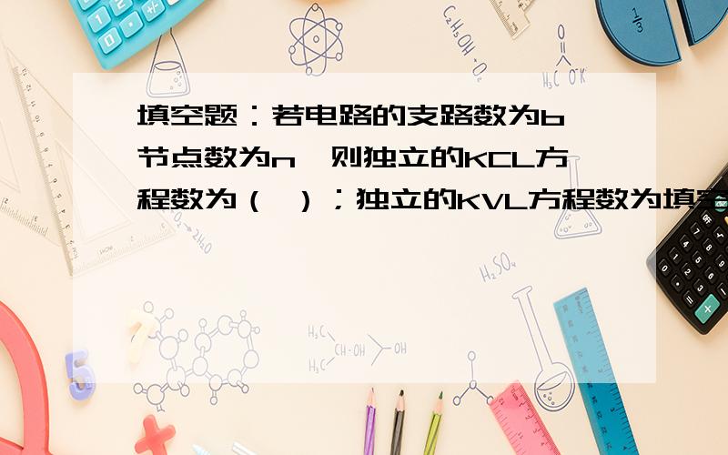 填空题：若电路的支路数为b,节点数为n,则独立的KCL方程数为（ ）；独立的KVL方程数为填空题：若电路的支路数为b,节点数为n,则独立的KCL方程数为（ ）；独立的KVL方程数为（ ） .