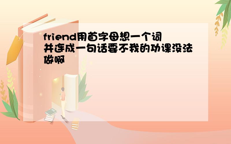 friend用首字母想一个词并连成一句话要不我的功课没法做啊