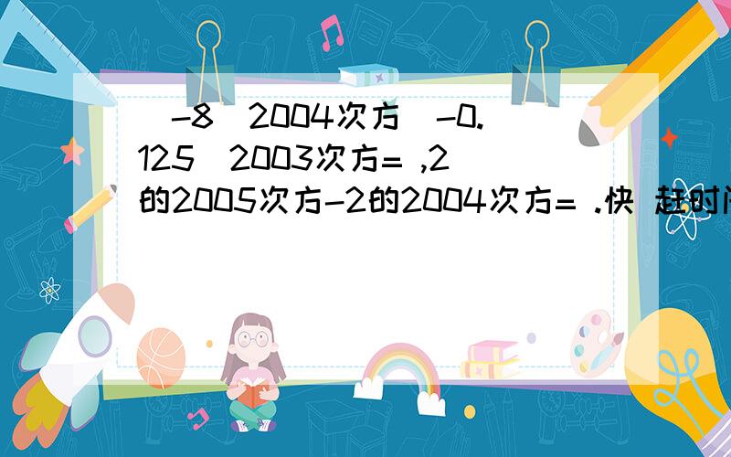 (-8)2004次方(-0.125)2003次方= ,2的2005次方-2的2004次方= .快 赶时间