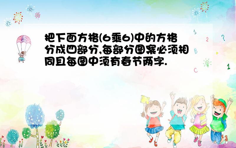 把下面方格(6乘6)中的方格分成四部分,每部分图案必须相同且每图中须有春节两字.