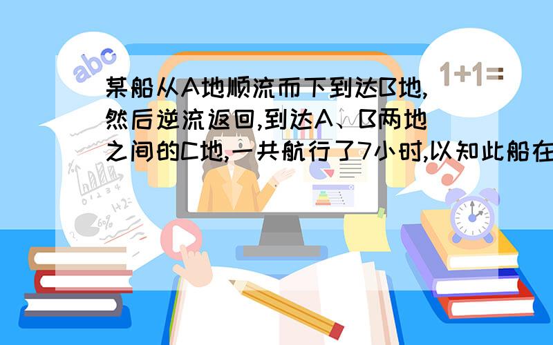 某船从A地顺流而下到达B地,然后逆流返回,到达A、B两地之间的C地,一共航行了7小时,以知此船在静水中的速度为8千米/时,水流速度为2千米/时.A、C两地之间的路程为10千米,求A、B两地之间的路