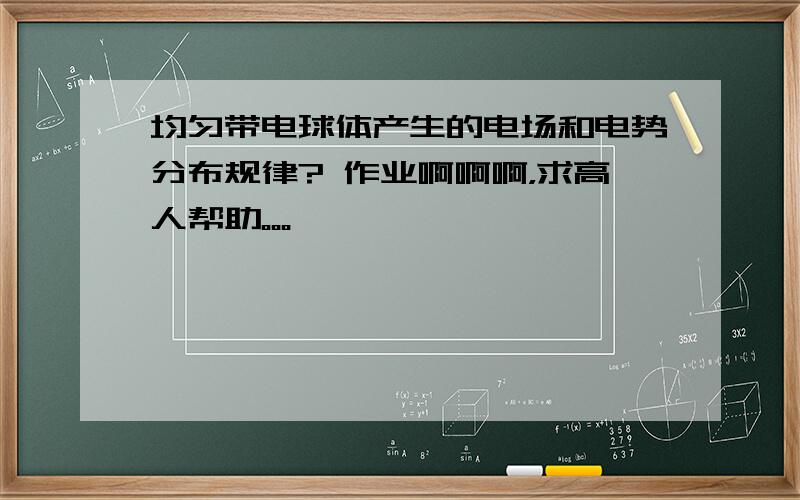 均匀带电球体产生的电场和电势分布规律? 作业啊啊啊，求高人帮助。。。