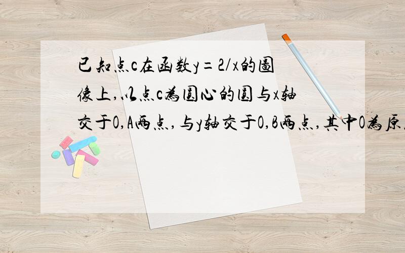 已知点c在函数y=2/x的图像上,以点c为圆心的圆与x轴交于O,A两点,与y轴交于O,B两点,其中O为原点 （1）求证三角形AOB的面积为定值（2）设直线y=-2x+4与圆c交于点M,N,若OM=ON,求圆c的方程