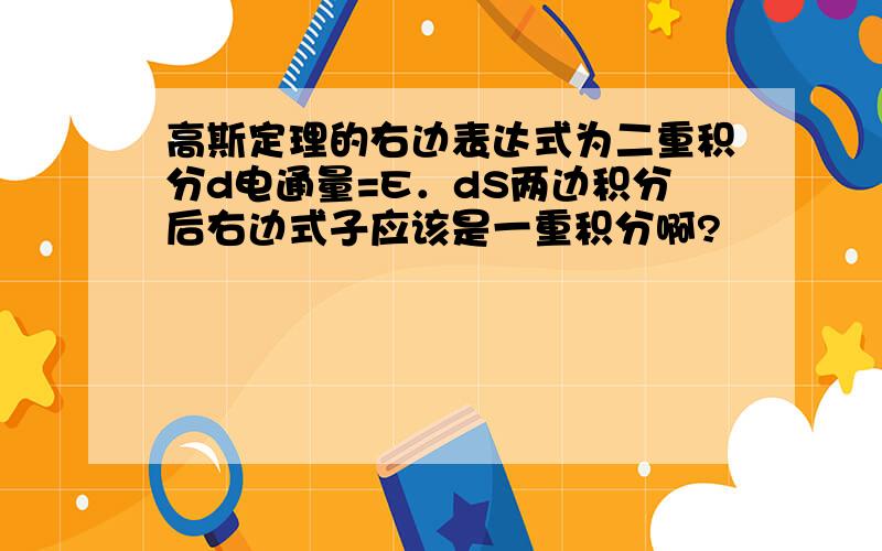 高斯定理的右边表达式为二重积分d电通量=E．dS两边积分后右边式子应该是一重积分啊?