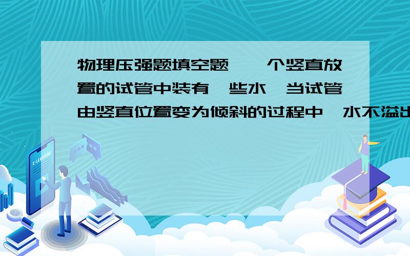 物理压强题填空题,一个竖直放置的试管中装有一些水,当试管由竖直位置变为倾斜的过程中,水不溢出管外,则水对试管底的压强将____________（填变大,变小,或不变