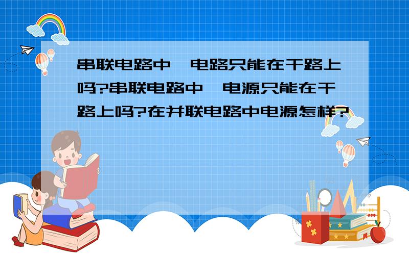 串联电路中,电路只能在干路上吗?串联电路中,电源只能在干路上吗?在并联电路中电源怎样?