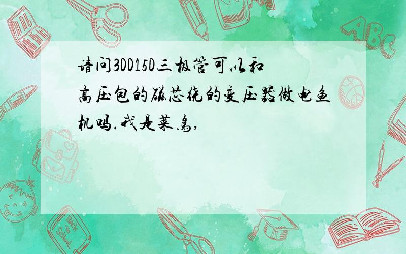 请问3DD15D三极管可以和高压包的磁芯绕的变压器做电鱼机吗.我是菜鸟,