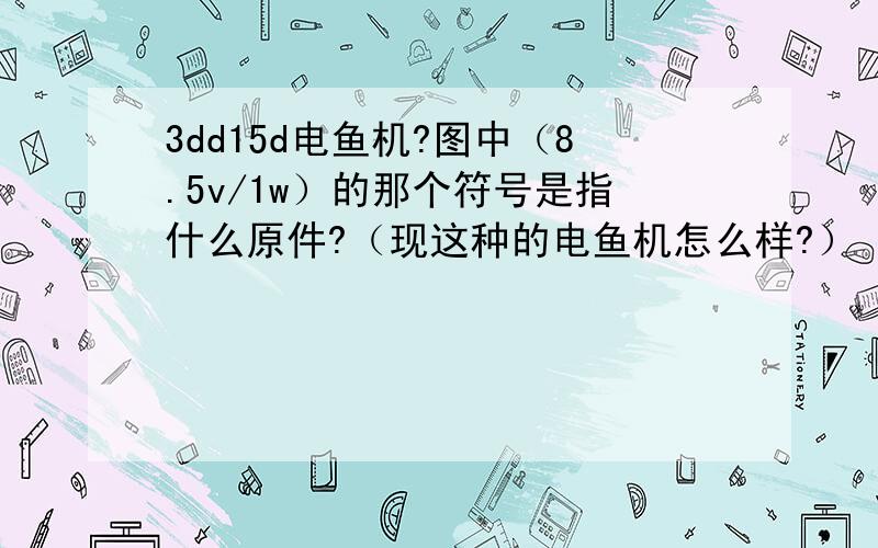 3dd15d电鱼机?图中（8.5v/1w）的那个符号是指什么原件?（现这种的电鱼机怎么样?）