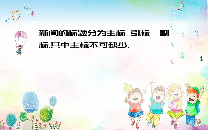 新闻的标题分为主标 引标、副标.其中主标不可缺少.