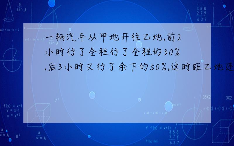 一辆汽车从甲地开往乙地,前2小时行了全程行了全程的30%,后3小时又行了余下的50%,这时距乙地还有70千米.甲乙两地相距多少千米?