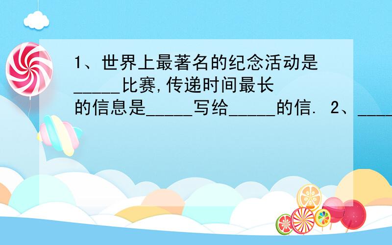 1、世界上最著名的纪念活动是_____比赛,传递时间最长的信息是_____写给_____的信. 2、_____发明了电报,_____发明了电话,_____发明了无线电广播. 3、爸爸的咳嗽和东南风好像真有联系!（改为反问