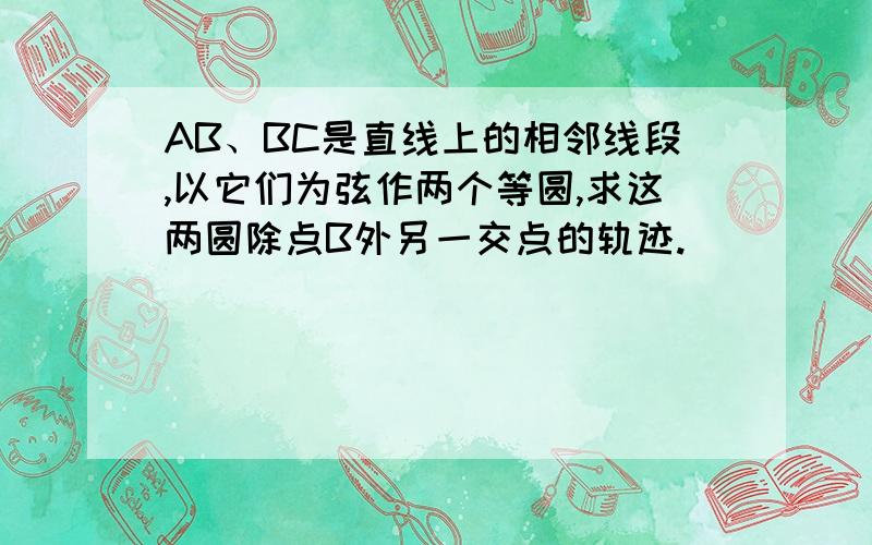 AB、BC是直线上的相邻线段,以它们为弦作两个等圆,求这两圆除点B外另一交点的轨迹.