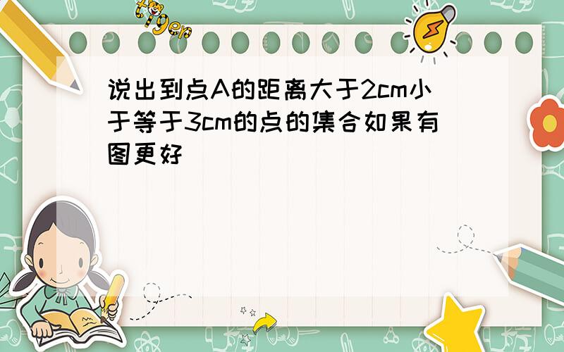 说出到点A的距离大于2cm小于等于3cm的点的集合如果有图更好