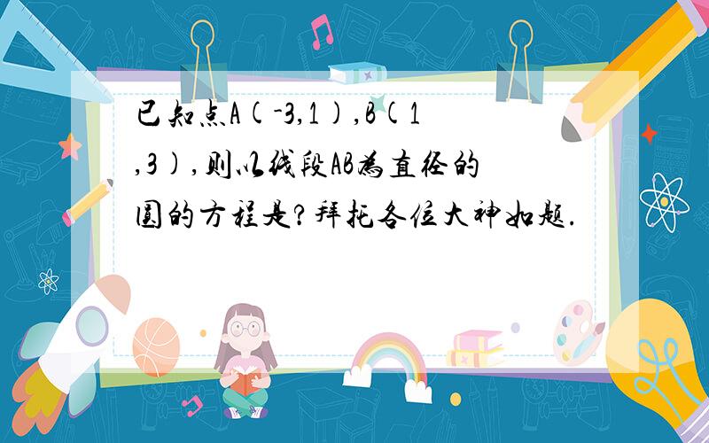 已知点A(-3,1),B(1,3),则以线段AB为直径的圆的方程是?拜托各位大神如题.