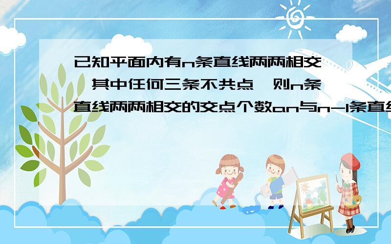 已知平面内有n条直线两两相交,其中任何三条不共点,则n条直线两两相交的交点个数an与n-1条直线两两相交的交点个数a(n-1)之间的递推关系式为——————an的通项公式为————————