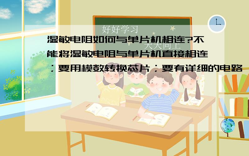 湿敏电阻如何与单片机相连?不能将湿敏电阻与单片机直接相连；要用模数转换芯片；要有详细的电路,尤其是关于湿敏电阻的部分；最好有湿敏电阻的型号及其说明.可以给一个型号具体的而