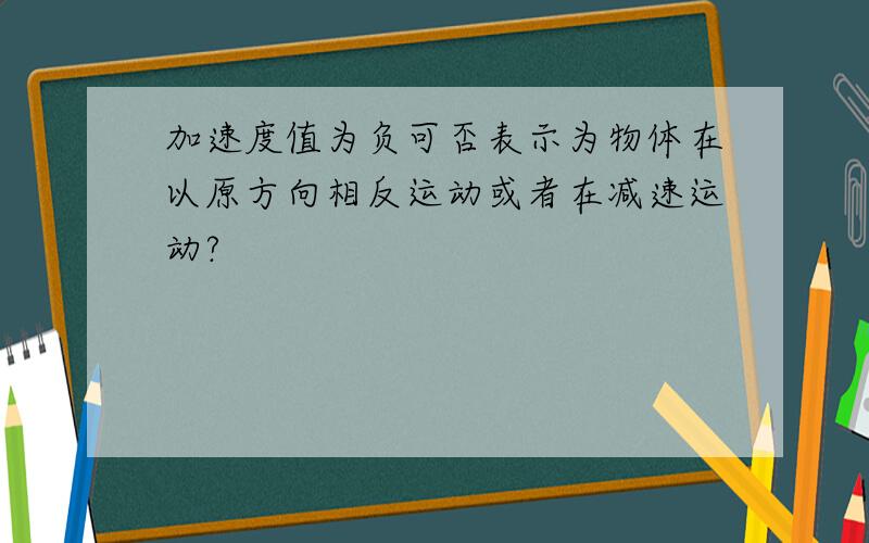 加速度值为负可否表示为物体在以原方向相反运动或者在减速运动?