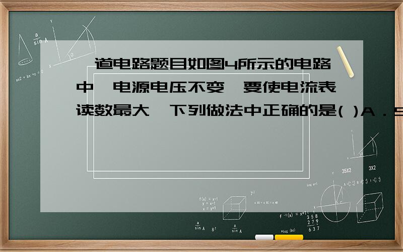 一道电路题目如图4所示的电路中,电源电压不变,要使电流表读数最大,下列做法中正确的是( )A．S1、S2都断开 B．S1断开、S2闭合 C．S1闭合、S2断开 D．Sl、S2都闭合答案是D 而且你们光说答案有