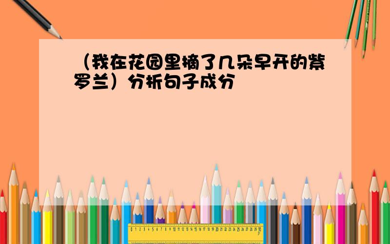 （我在花园里摘了几朵早开的紫罗兰）分析句子成分