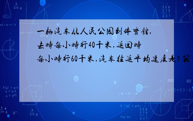 一辆汽车从人民公园到体育馆,去时每小时行40千米,返回时每小时行60千米,汽车往返平均速度是?箱子里有红白两种玻璃球,红球是白球的3倍多两个,每次取出7白15红,若干次后,剩3白53红,箱子里